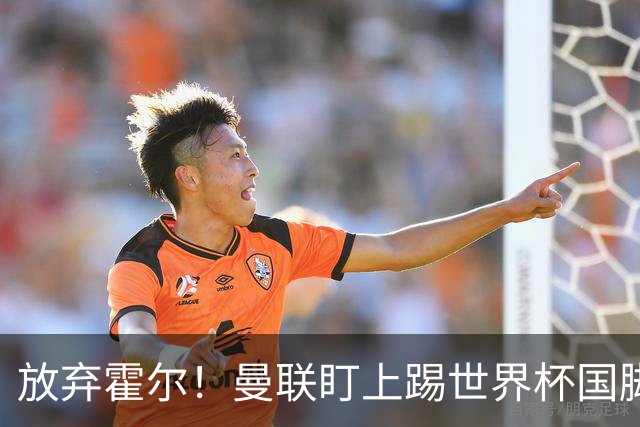放弃霍尔！曼联盯上踢世界杯国脚，身价2500万，19岁小将迎来大考